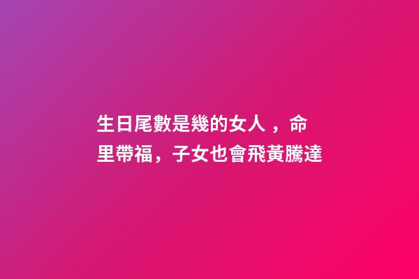 生日尾數是幾的女人，命里帶福，子女也會飛黃騰達